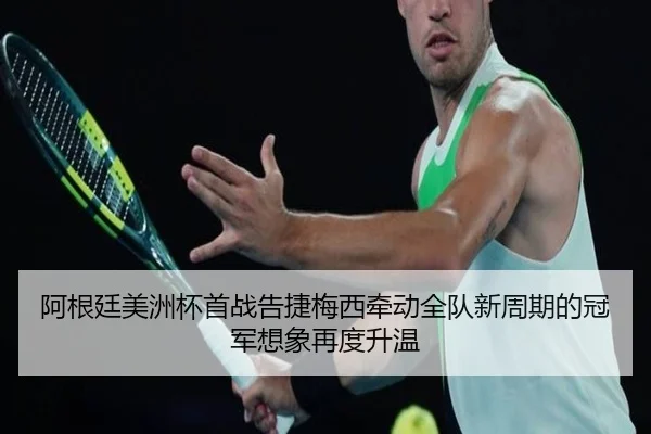 阿根廷美洲杯首战告捷梅西牵动全队新周期的冠军想象再度升温